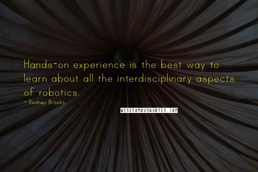 Rodney Brooks Quotes: Hands-on experience is the best way to learn about all the interdisciplinary aspects of robotics.