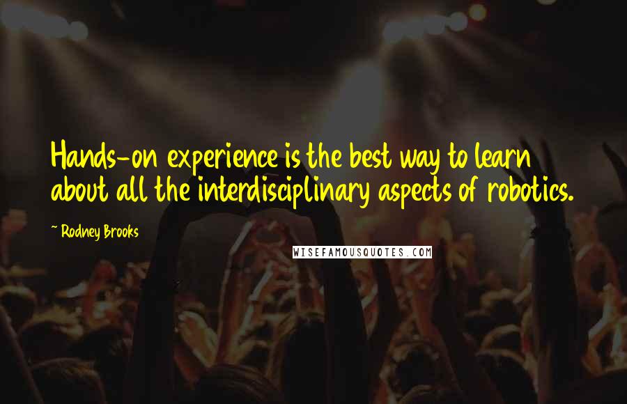 Rodney Brooks Quotes: Hands-on experience is the best way to learn about all the interdisciplinary aspects of robotics.