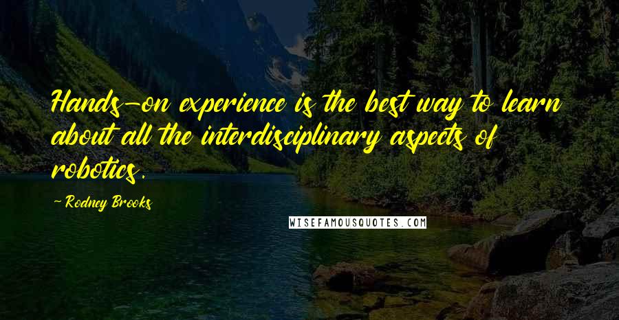 Rodney Brooks Quotes: Hands-on experience is the best way to learn about all the interdisciplinary aspects of robotics.
