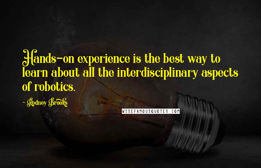 Rodney Brooks Quotes: Hands-on experience is the best way to learn about all the interdisciplinary aspects of robotics.