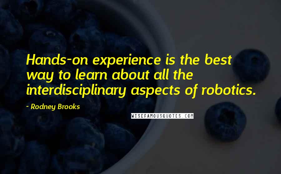Rodney Brooks Quotes: Hands-on experience is the best way to learn about all the interdisciplinary aspects of robotics.
