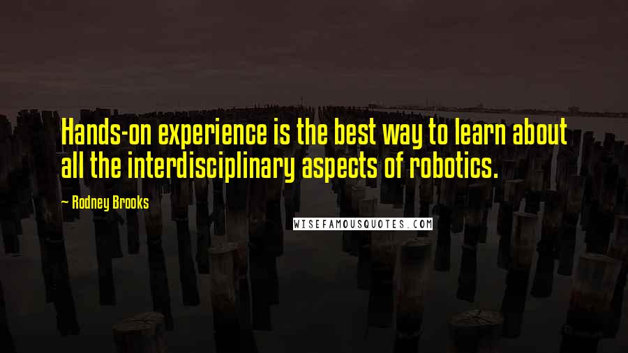 Rodney Brooks Quotes: Hands-on experience is the best way to learn about all the interdisciplinary aspects of robotics.