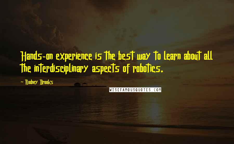 Rodney Brooks Quotes: Hands-on experience is the best way to learn about all the interdisciplinary aspects of robotics.