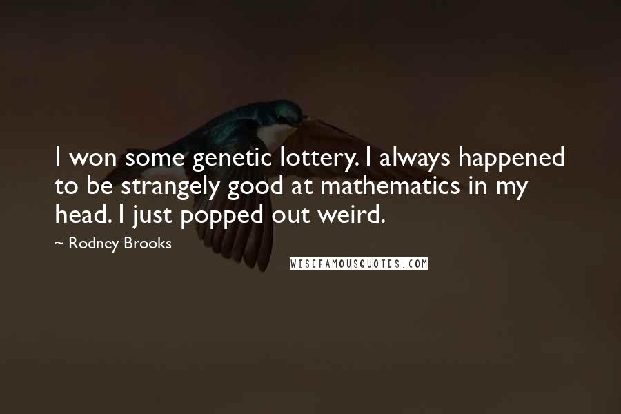 Rodney Brooks Quotes: I won some genetic lottery. I always happened to be strangely good at mathematics in my head. I just popped out weird.