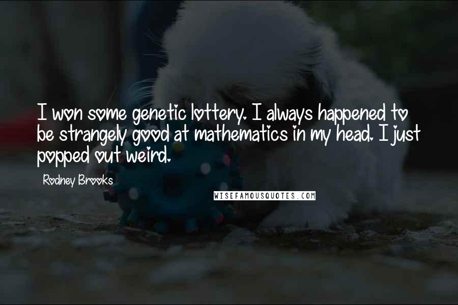 Rodney Brooks Quotes: I won some genetic lottery. I always happened to be strangely good at mathematics in my head. I just popped out weird.