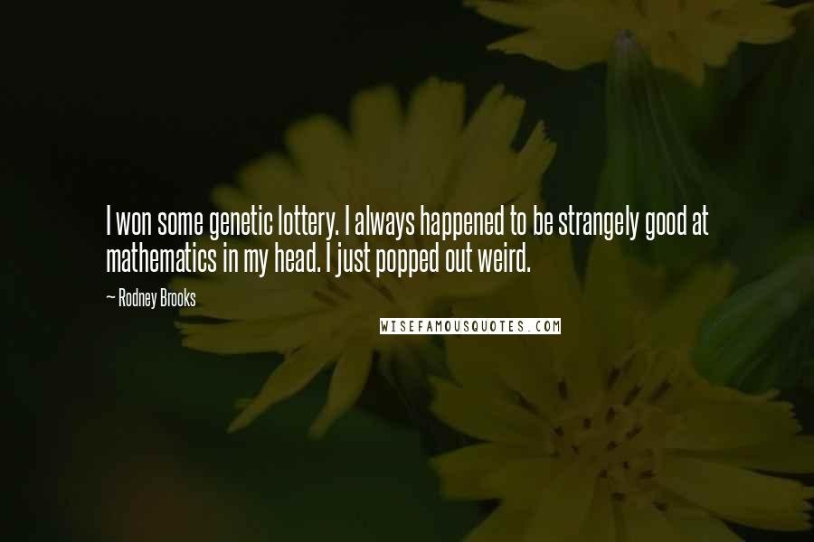 Rodney Brooks Quotes: I won some genetic lottery. I always happened to be strangely good at mathematics in my head. I just popped out weird.