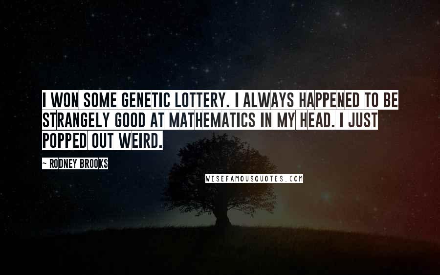 Rodney Brooks Quotes: I won some genetic lottery. I always happened to be strangely good at mathematics in my head. I just popped out weird.