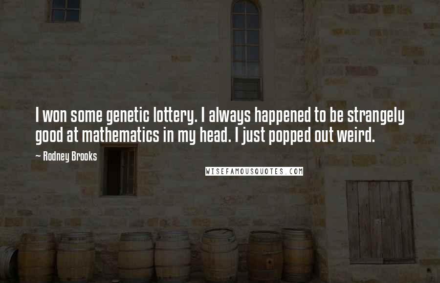 Rodney Brooks Quotes: I won some genetic lottery. I always happened to be strangely good at mathematics in my head. I just popped out weird.