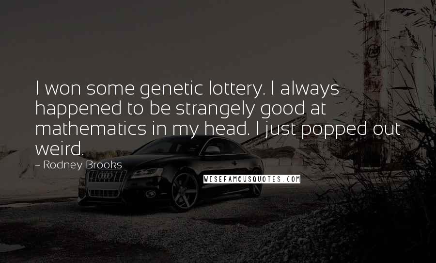 Rodney Brooks Quotes: I won some genetic lottery. I always happened to be strangely good at mathematics in my head. I just popped out weird.