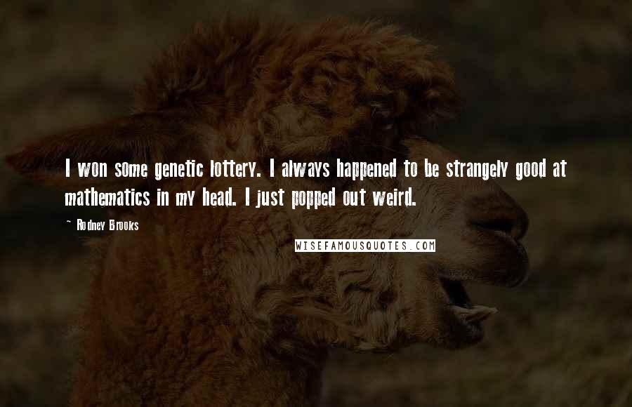 Rodney Brooks Quotes: I won some genetic lottery. I always happened to be strangely good at mathematics in my head. I just popped out weird.