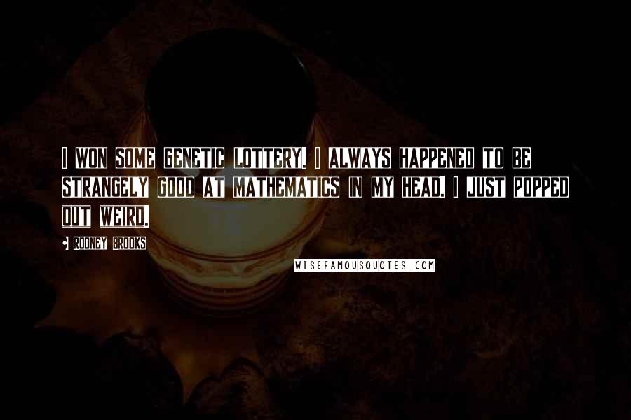 Rodney Brooks Quotes: I won some genetic lottery. I always happened to be strangely good at mathematics in my head. I just popped out weird.