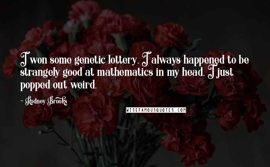 Rodney Brooks Quotes: I won some genetic lottery. I always happened to be strangely good at mathematics in my head. I just popped out weird.
