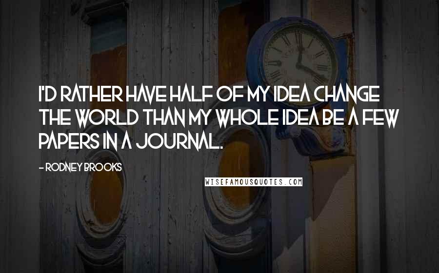 Rodney Brooks Quotes: I'd rather have half of my idea change the world than my whole idea be a few papers in a journal.