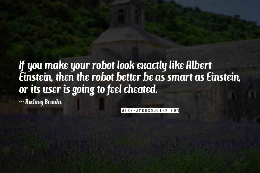 Rodney Brooks Quotes: If you make your robot look exactly like Albert Einstein, then the robot better be as smart as Einstein, or its user is going to feel cheated.