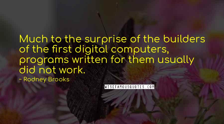 Rodney Brooks Quotes: Much to the surprise of the builders of the first digital computers, programs written for them usually did not work.
