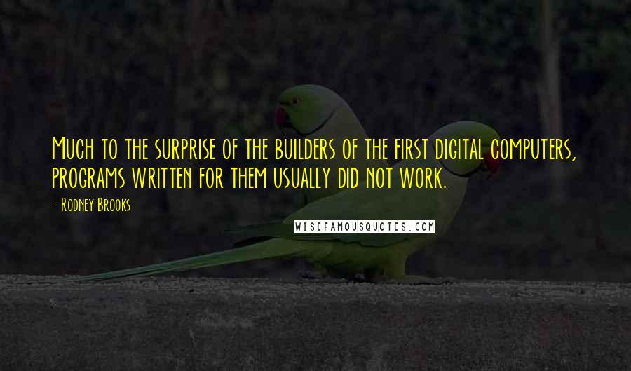Rodney Brooks Quotes: Much to the surprise of the builders of the first digital computers, programs written for them usually did not work.