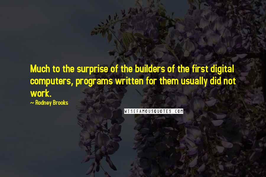 Rodney Brooks Quotes: Much to the surprise of the builders of the first digital computers, programs written for them usually did not work.