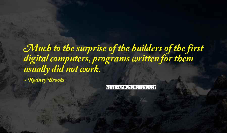 Rodney Brooks Quotes: Much to the surprise of the builders of the first digital computers, programs written for them usually did not work.