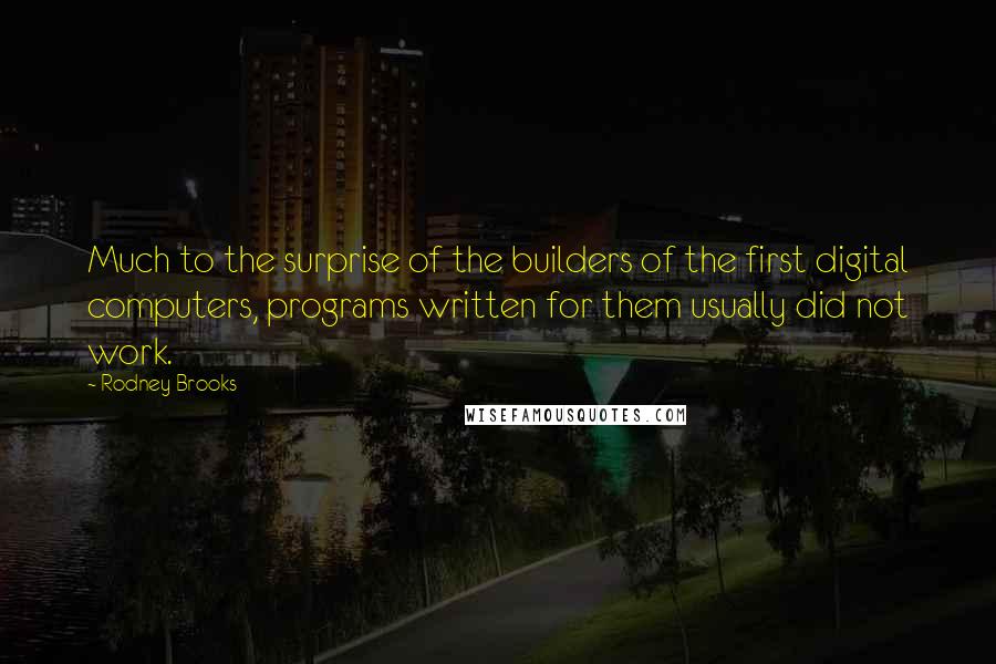 Rodney Brooks Quotes: Much to the surprise of the builders of the first digital computers, programs written for them usually did not work.
