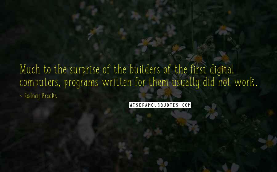 Rodney Brooks Quotes: Much to the surprise of the builders of the first digital computers, programs written for them usually did not work.