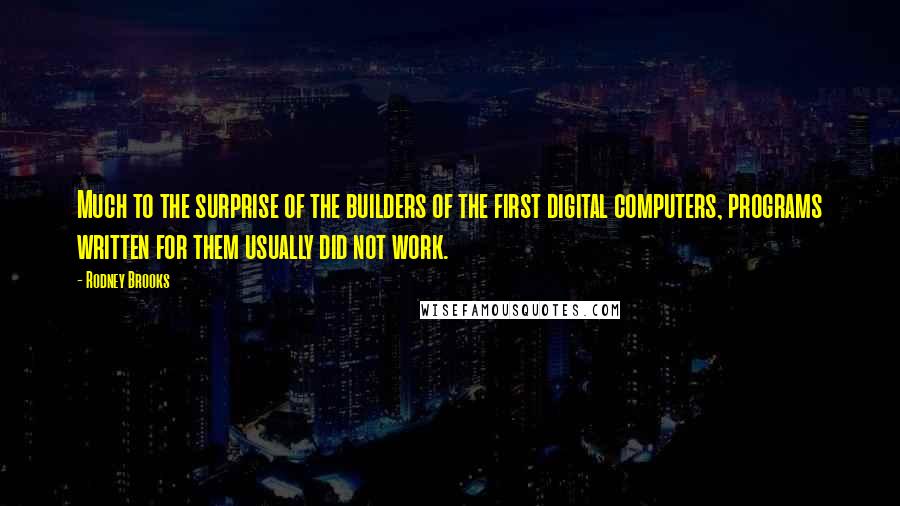 Rodney Brooks Quotes: Much to the surprise of the builders of the first digital computers, programs written for them usually did not work.