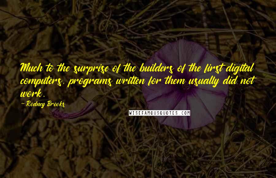 Rodney Brooks Quotes: Much to the surprise of the builders of the first digital computers, programs written for them usually did not work.