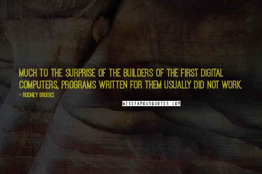 Rodney Brooks Quotes: Much to the surprise of the builders of the first digital computers, programs written for them usually did not work.