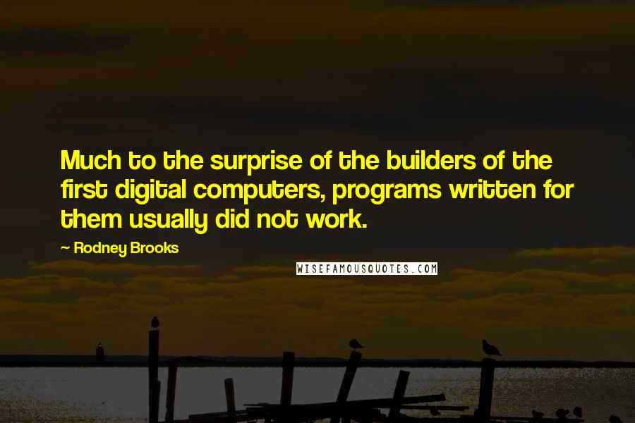 Rodney Brooks Quotes: Much to the surprise of the builders of the first digital computers, programs written for them usually did not work.