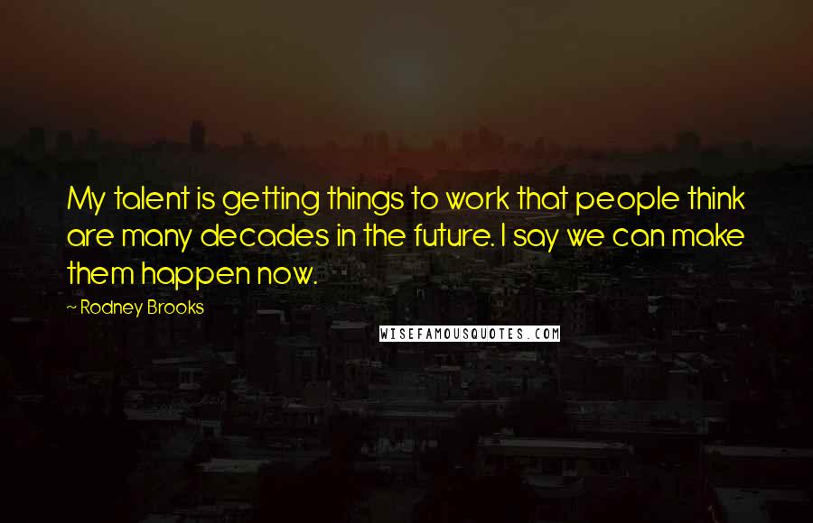 Rodney Brooks Quotes: My talent is getting things to work that people think are many decades in the future. I say we can make them happen now.