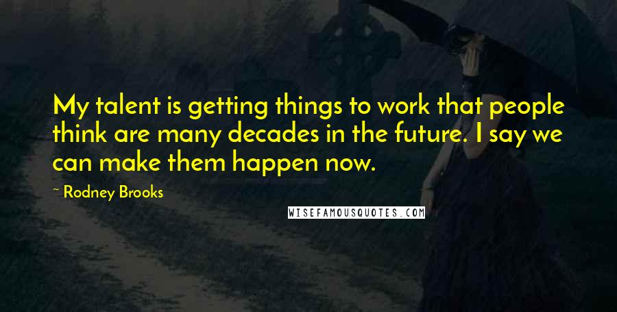 Rodney Brooks Quotes: My talent is getting things to work that people think are many decades in the future. I say we can make them happen now.