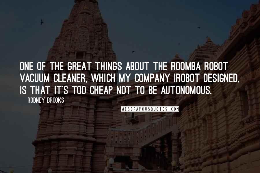 Rodney Brooks Quotes: One of the great things about the Roomba robot vacuum cleaner, which my company iRobot designed, is that it's too cheap not to be autonomous.
