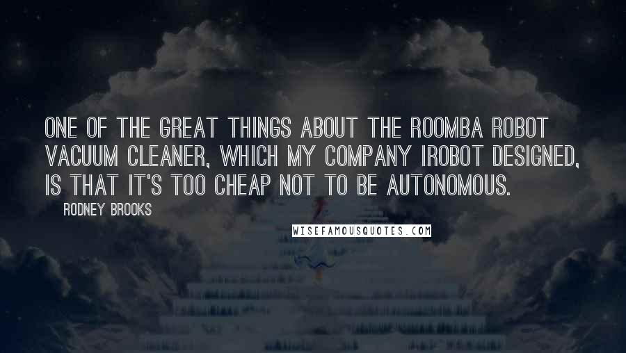 Rodney Brooks Quotes: One of the great things about the Roomba robot vacuum cleaner, which my company iRobot designed, is that it's too cheap not to be autonomous.