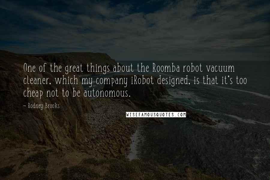 Rodney Brooks Quotes: One of the great things about the Roomba robot vacuum cleaner, which my company iRobot designed, is that it's too cheap not to be autonomous.