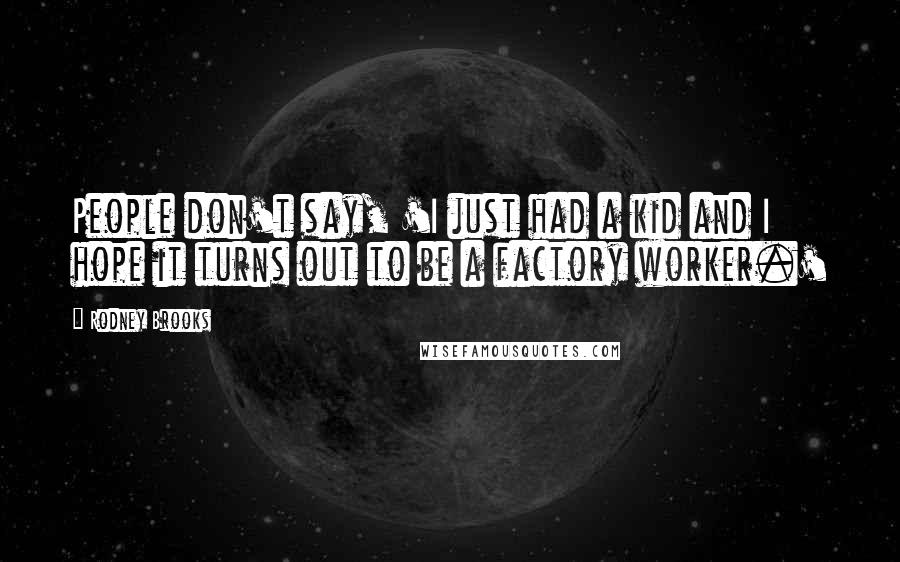 Rodney Brooks Quotes: People don't say, 'I just had a kid and I hope it turns out to be a factory worker.'