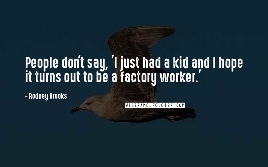 Rodney Brooks Quotes: People don't say, 'I just had a kid and I hope it turns out to be a factory worker.'