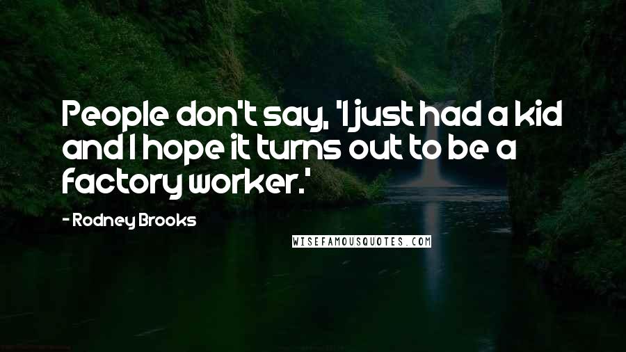 Rodney Brooks Quotes: People don't say, 'I just had a kid and I hope it turns out to be a factory worker.'