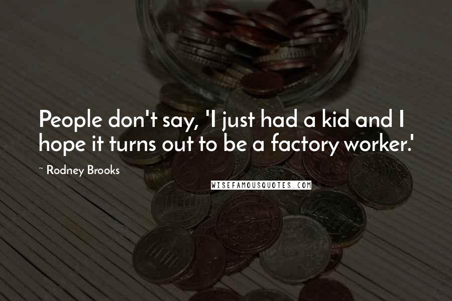 Rodney Brooks Quotes: People don't say, 'I just had a kid and I hope it turns out to be a factory worker.'