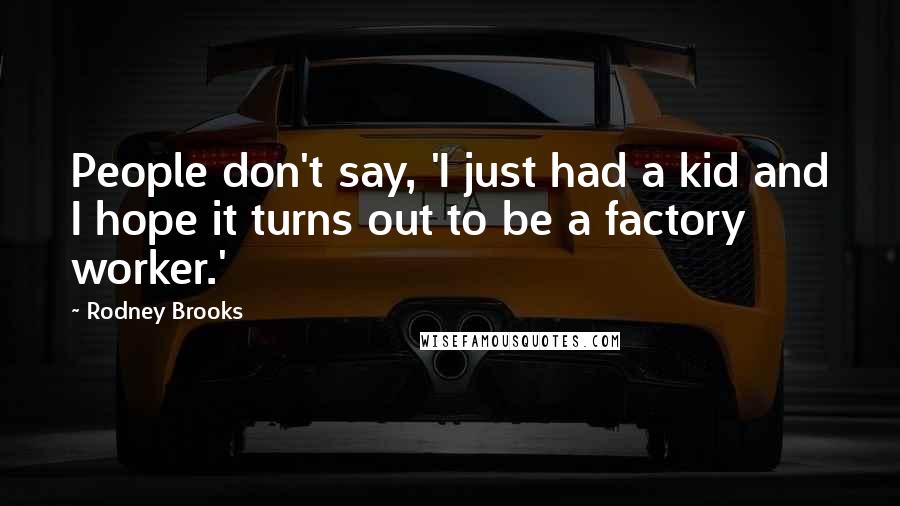 Rodney Brooks Quotes: People don't say, 'I just had a kid and I hope it turns out to be a factory worker.'