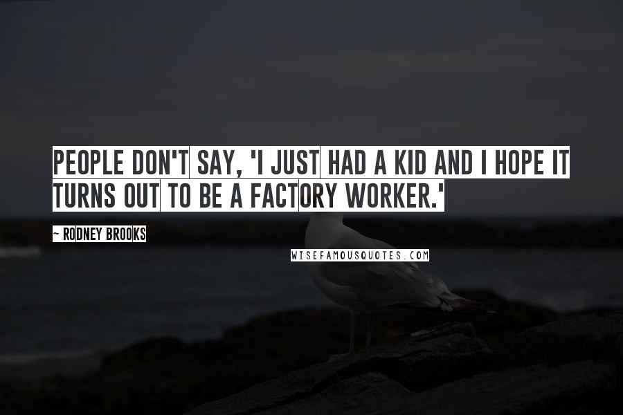 Rodney Brooks Quotes: People don't say, 'I just had a kid and I hope it turns out to be a factory worker.'