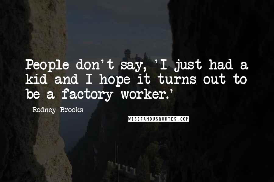 Rodney Brooks Quotes: People don't say, 'I just had a kid and I hope it turns out to be a factory worker.'