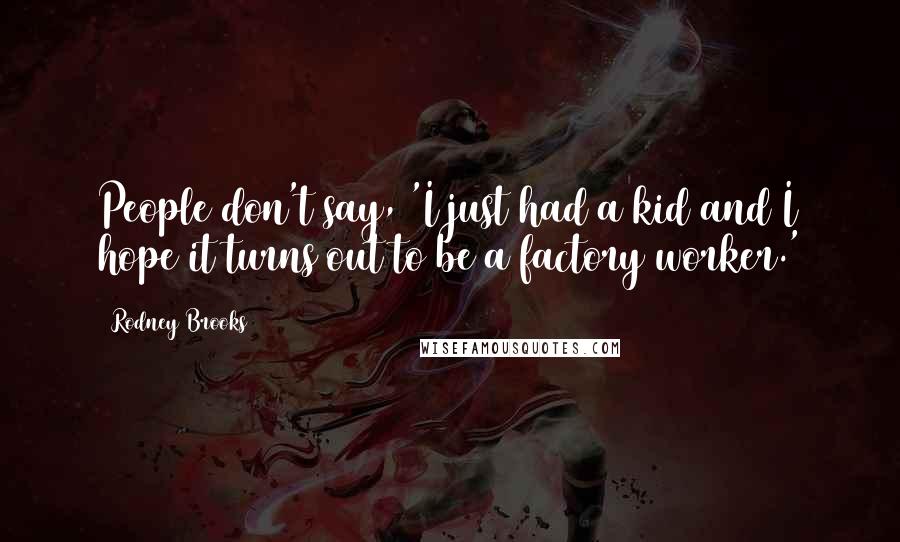 Rodney Brooks Quotes: People don't say, 'I just had a kid and I hope it turns out to be a factory worker.'