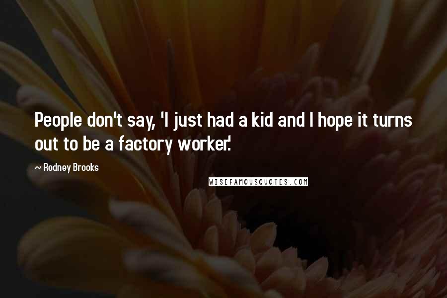 Rodney Brooks Quotes: People don't say, 'I just had a kid and I hope it turns out to be a factory worker.'