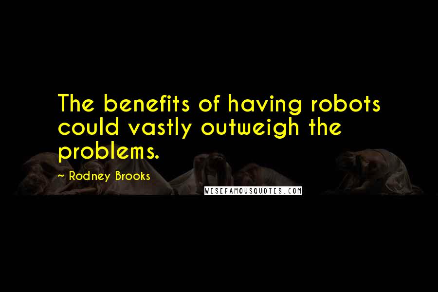 Rodney Brooks Quotes: The benefits of having robots could vastly outweigh the problems.