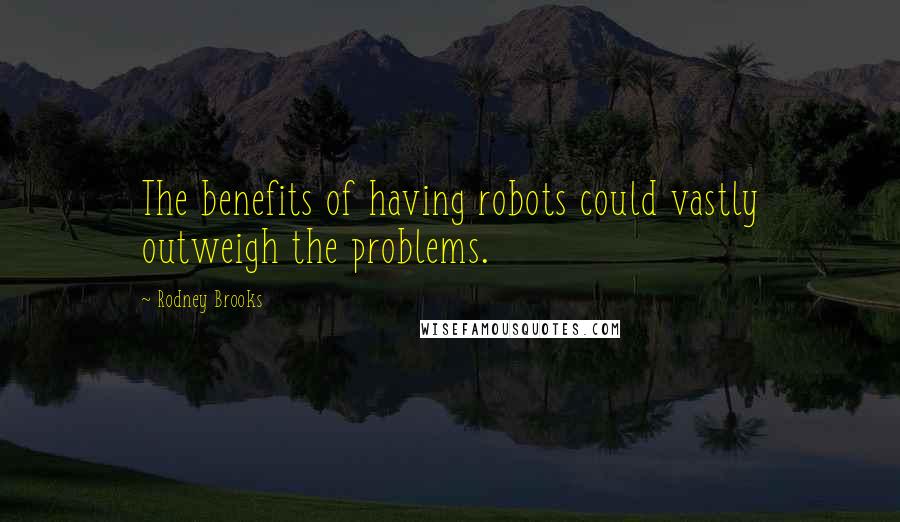 Rodney Brooks Quotes: The benefits of having robots could vastly outweigh the problems.