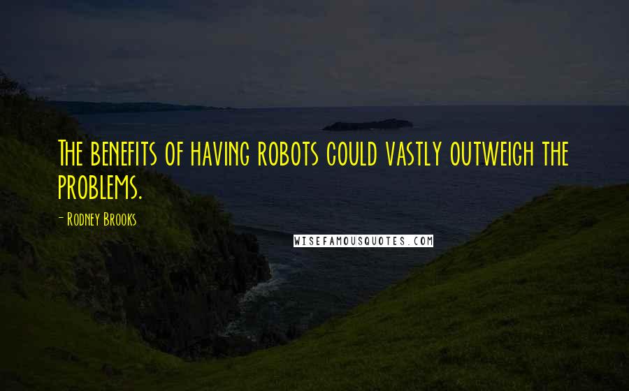 Rodney Brooks Quotes: The benefits of having robots could vastly outweigh the problems.