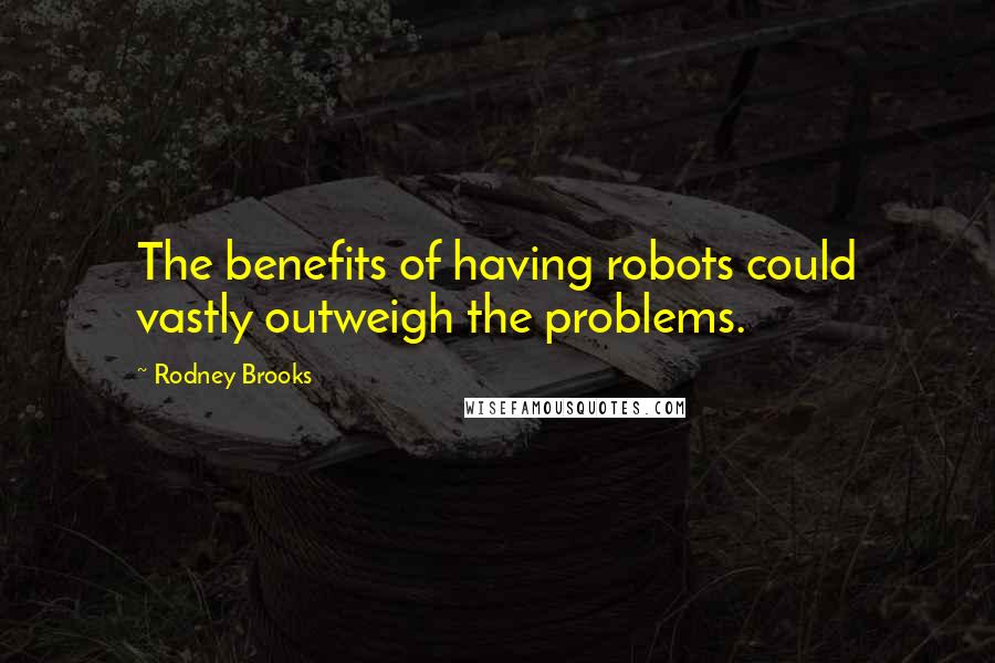 Rodney Brooks Quotes: The benefits of having robots could vastly outweigh the problems.