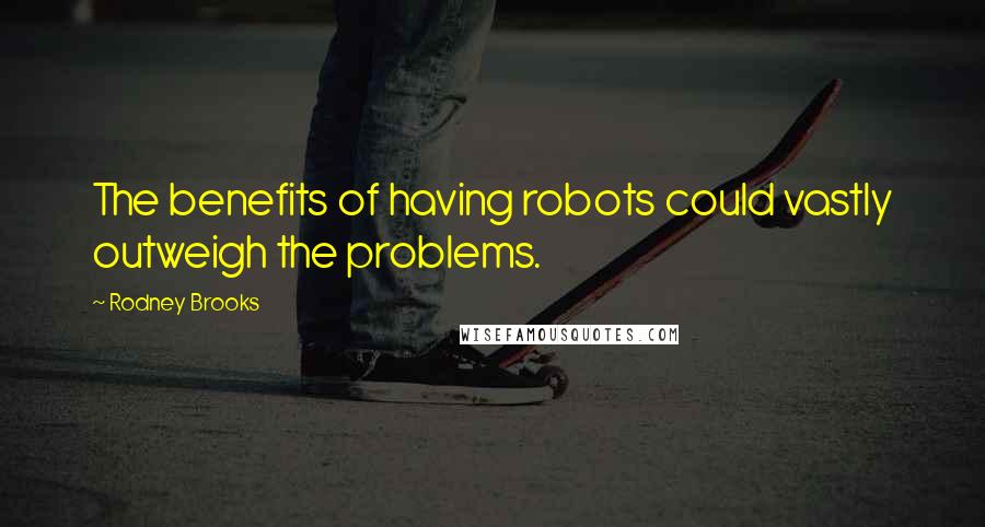 Rodney Brooks Quotes: The benefits of having robots could vastly outweigh the problems.