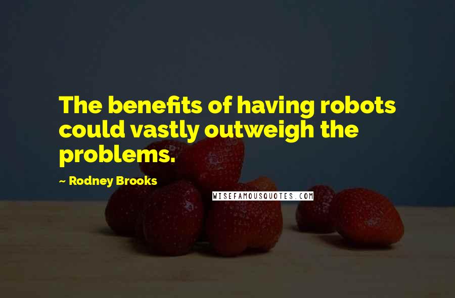 Rodney Brooks Quotes: The benefits of having robots could vastly outweigh the problems.