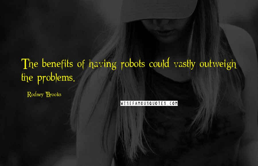 Rodney Brooks Quotes: The benefits of having robots could vastly outweigh the problems.