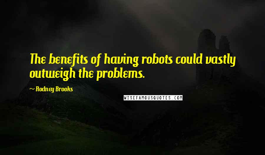 Rodney Brooks Quotes: The benefits of having robots could vastly outweigh the problems.